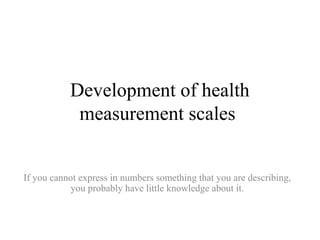 Development of health
            measurement scales


If you cannot express in numbers something that you are describing,
            you probably have little knowledge about it.
 