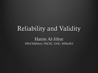 Reliability and ValidityReliability and Validity
Hatim Al-JifreeHatim Al-Jifree
MB;ChB(Hon), FRCSC, GOC, MMedEdMB;ChB(Hon), FRCSC, GOC, MMedEd
 