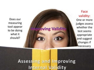 Does our 
measuring 
tool appear 
to be doing 
what it 
should? 
Face 
validity: 
One or more 
judges assess 
whether the 
test seems 
appropriate 
and suggest 
changes if 
necessary 
 