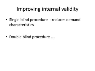 Improving internal validity 
• Single blind procedure - reduces demand 
characteristics 
• Double blind procedure …. 
 