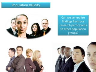 Population Validity 
Can we generalise 
findings from our 
research participants 
to other population 
groups? 
 