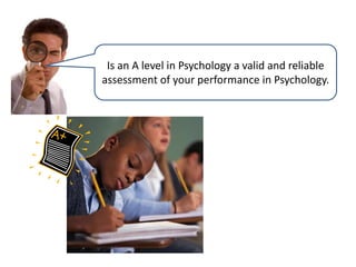 Is an A level in Psychology a valid and reliable 
assessment of your performance in Psychology. 
 