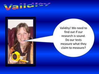 Validity! We need to 
find out if our 
research is sound. 
Do our tests 
measure what they 
claim to measure? 
 
