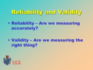 UCE
Reliability and Validity
• Reliability – Are we measuring
accurately?
• Validity – Are we measuring the
right thing?
 