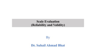 Scale Evaluation
(Reliability and Validity)
By
Dr. Suhail Ahmad Bhat
 