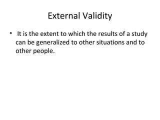 External Validity
• It is the extent to which the results of a study
can be generalized to other situations and to
other people.
 
