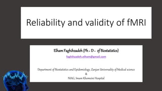 Reliability and validity of fMRI
ElhamFaghihzadeh(Ph.D. of Biostatistics)
faghihzadeh.elham@gmail.com
Department of Biostatistics and Epidemiology, Zanjan Universality of Medical science
&
NIAG, Imam Khomeini Hospital
 