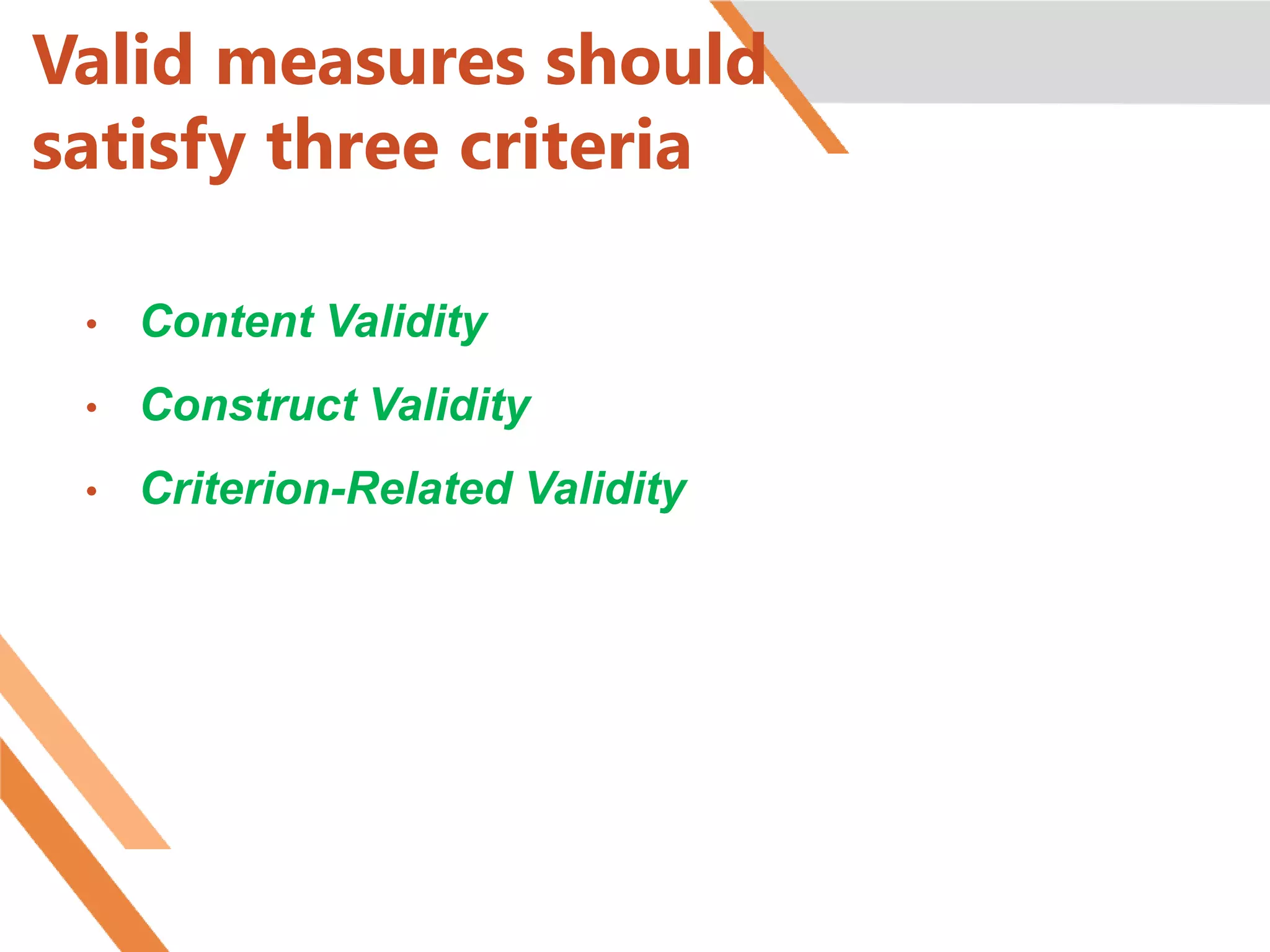 Valid measures should
satisfy three criteria
• Content Validity
• Construct Validity
• Criterion-Related Validity
 