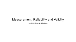 Measurement, Reliability and Validity
Recruitment & Selection
 