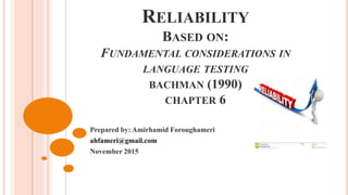RELIABILITY
BASED ON:
FUNDAMENTAL CONSIDERATIONS IN
LANGUAGE TESTING
BACHMAN (1990)
CHAPTER 6
Prepared by: Amirhamid Foroughameri
ahfameri@gmail.com
November 2015
 