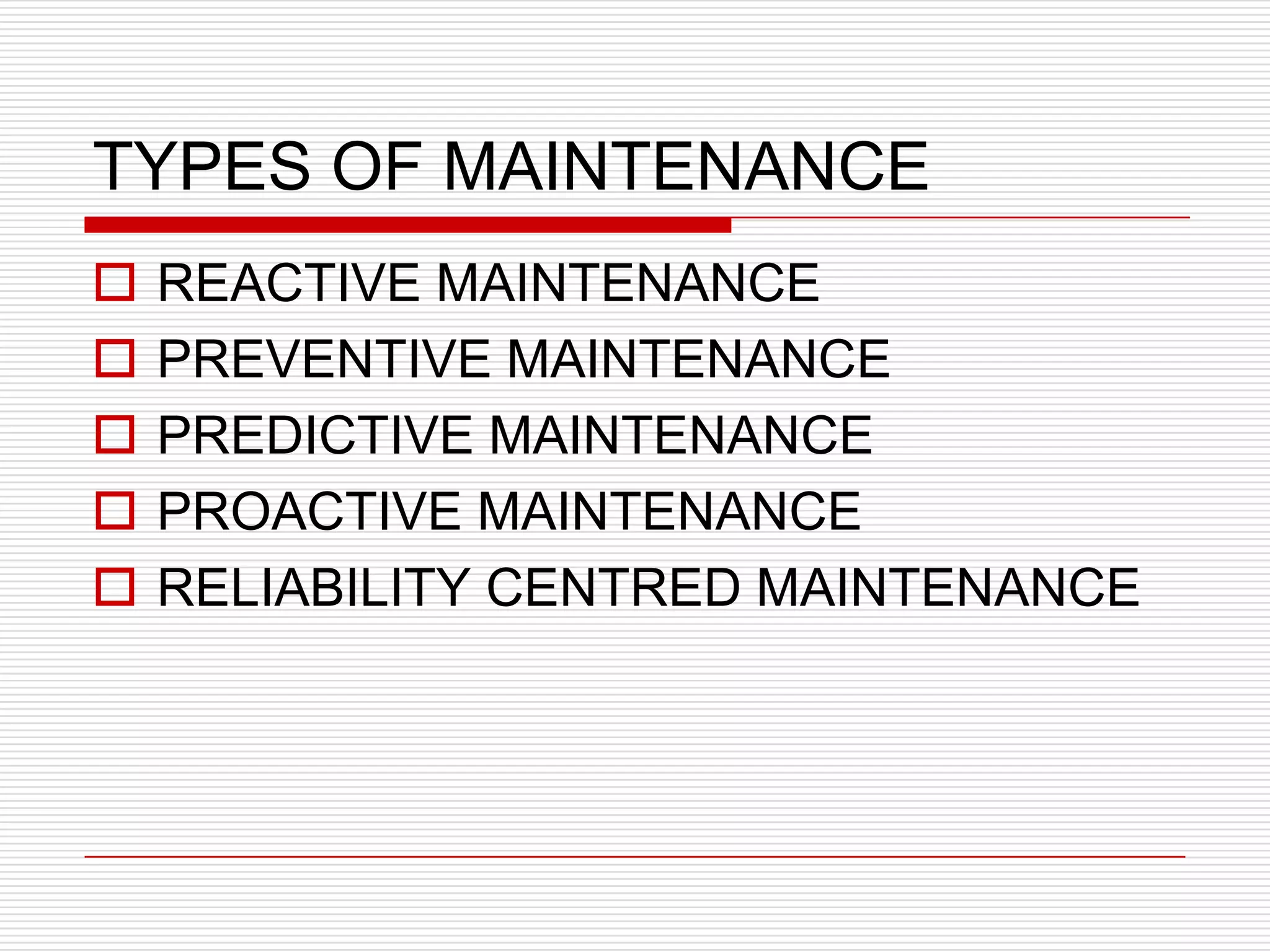 TYPES OF MAINTENANCE
   REACTIVE MAINTENANCE
   PREVENTIVE MAINTENANCE
   PREDICTIVE MAINTENANCE
   PROACTIVE MAINTENANCE
   RELIABILITY CENTRED MAINTENANCE
 
