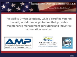 Reliability Driven Solutions, LLC is a certified veteran 
   owned, world class organization that provides 
maintenance management consulting and industrial 
                 automation services.




                                                       Next
 