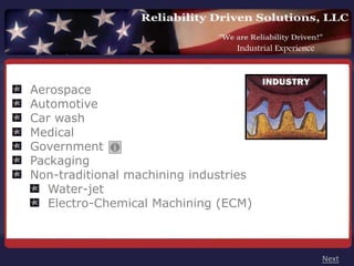 Industrial Experience



Aerospace
Automotive
Car wash
Medical
Government
Packaging
Non-traditional machining industries
   Water-jet
   Electro-Chemical Machining (ECM)



                                                         Next
 