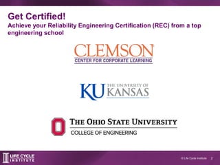 2© Life Cycle Institute
Get Certified!
Achieve your Reliability Engineering Certification (REC) from a top
engineering school
 