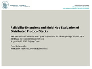 Reliability Extensions and Multi-Hop Evaluation of
Distributed Protocol Stacks
IEEE International Conference on Cyber, Physical and Social Computing (CPSCom 2013)
2013 IEEE 国际信息物理社会计算大会
August 20-23, 2013, Beijing, China
Peter Rothenpieler
Institute of Telematics, University of Lübeck
Dipl.-Inf. Peter Rothenpieler
rothenpieler@itm.uni-luebeck.de
http://www.itm.uni-luebeck.de/users/rothenpieler
 
