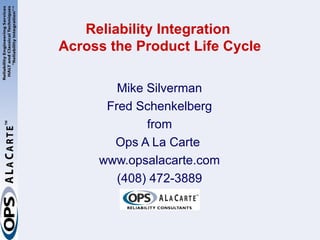 Reliability Integration
Across the Product Life Cycle

        Mike Silverman
      Fred Schenkelberg
             from
       Ops A La Carte
     www.opsalacarte.com
        (408) 472-3889
 