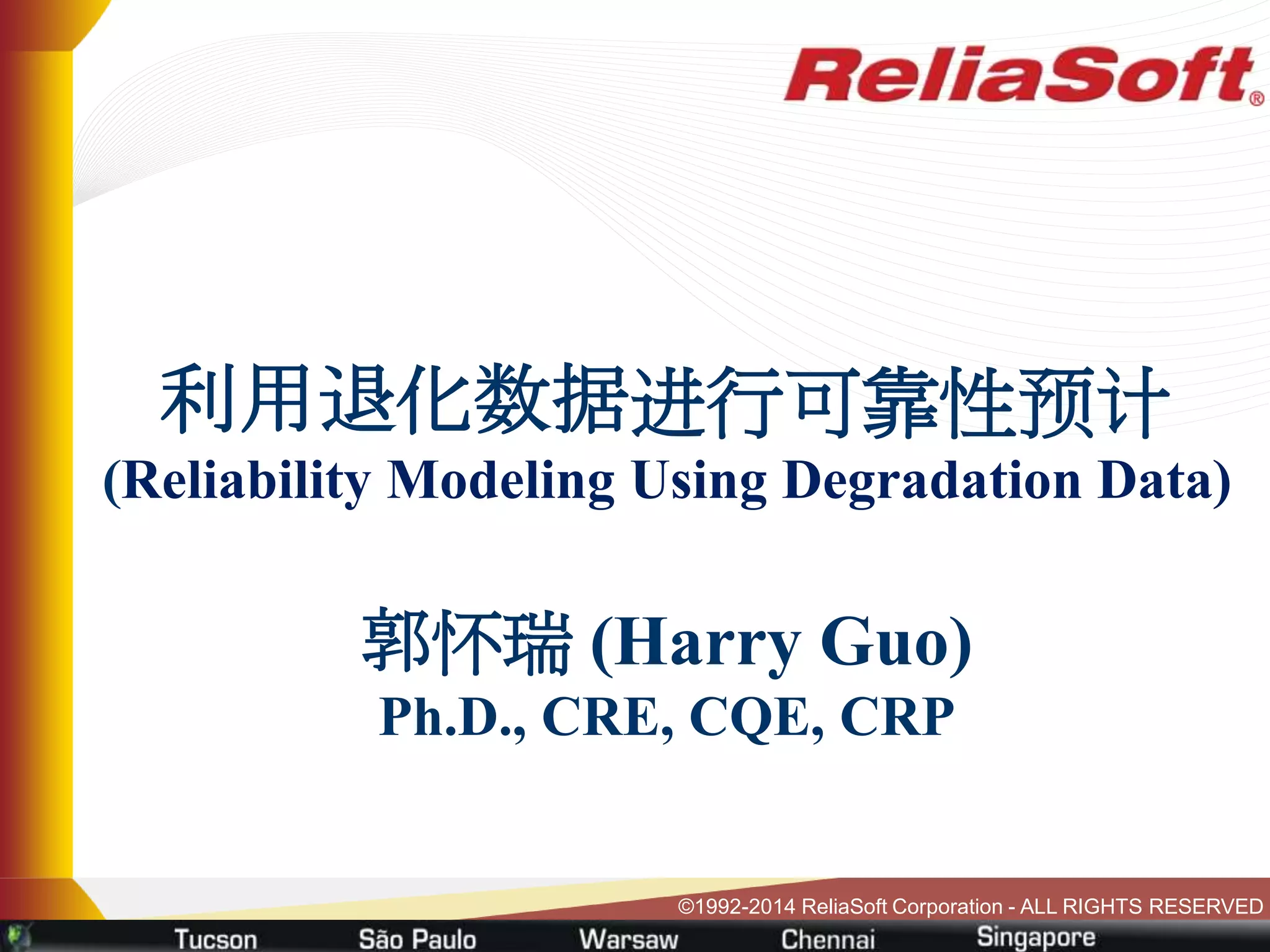 ©1992-2014 ReliaSoft Corporation - ALL RIGHTS RESERVED
利用退化数据进行可靠性预计
(Reliability Modeling Using Degradation Data)
郭怀瑞 (Harry Guo)
Ph.D., CRE, CQE, CRP
 