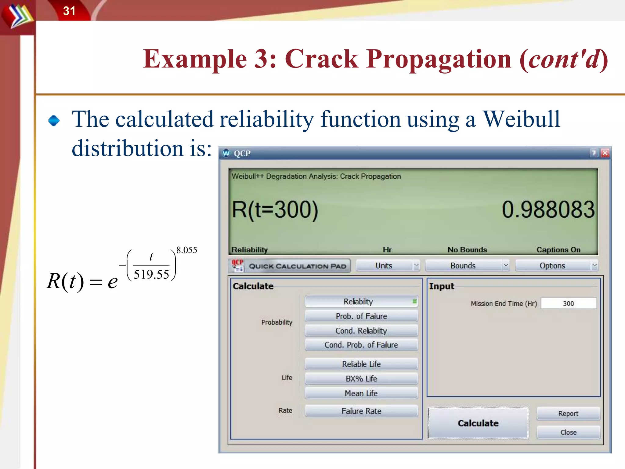 31
Example 3: Crack Propagation (cont'd)
The calculated reliability function using a Weibull
distribution is:
8.055
519.55
( )
t
R t e
 
 
 

 
