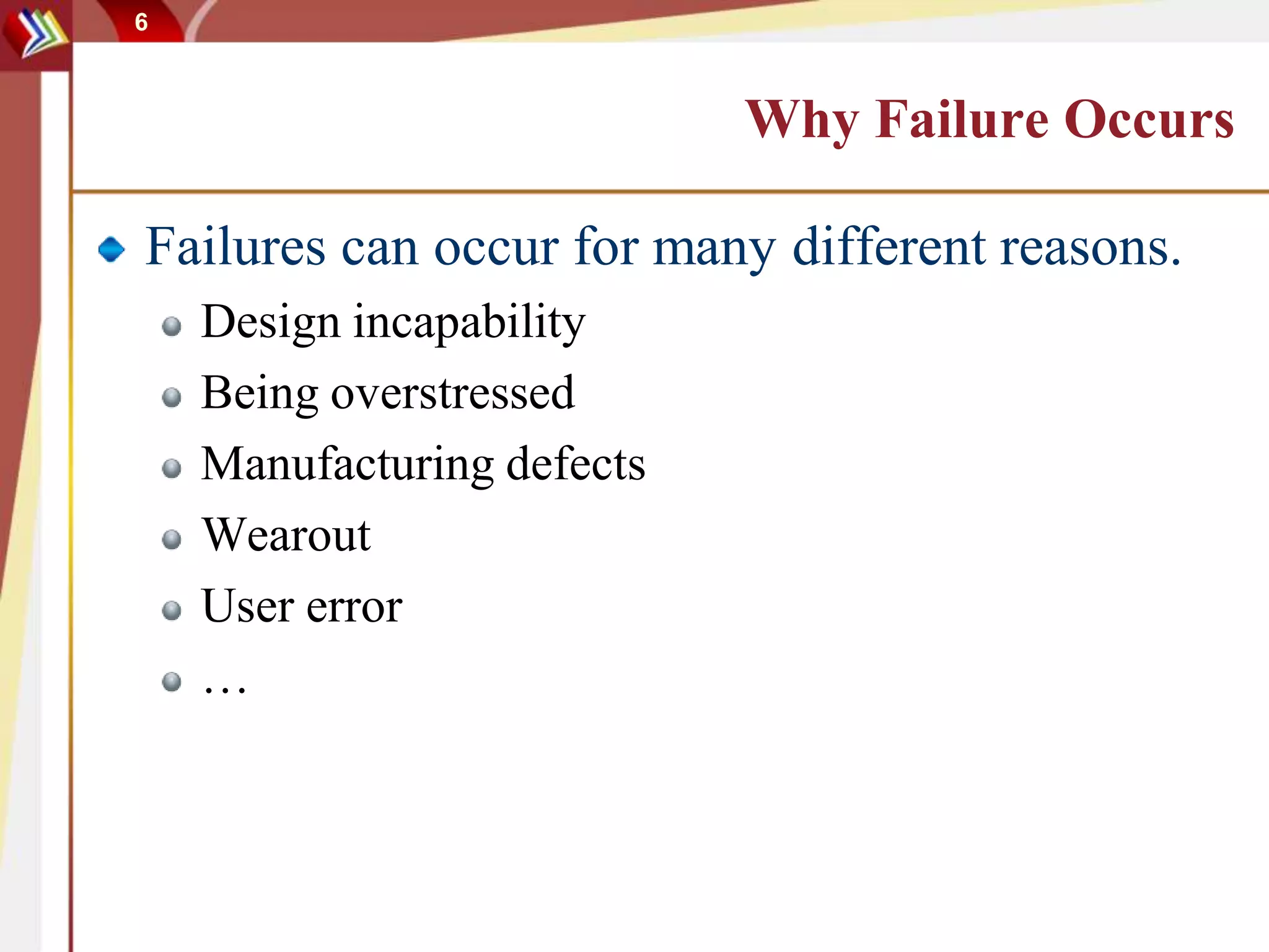6
Why Failure Occurs
Failures can occur for many different reasons.
Design incapability
Being overstressed
Manufacturing defects
Wearout
User error
…
 