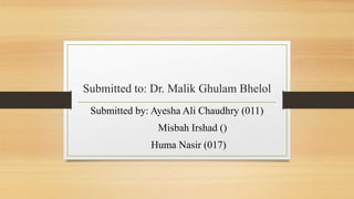 Submitted to: Dr. Malik Ghulam Bhelol
Submitted by: Ayesha Ali Chaudhry (011)
Misbah Irshad ()
Huma Nasir (017)
 