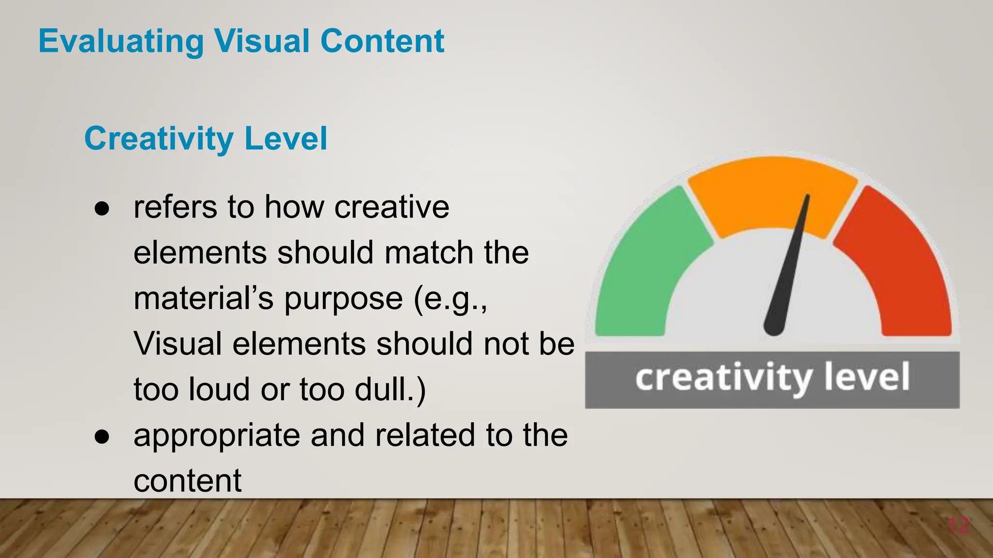 ● refers to how creative
elements should match the
material’s purpose (e.g.,
Visual elements should not be
too loud or too dull.)
● appropriate and related to the
content
Creativity Level
12
Evaluating Visual Content
 