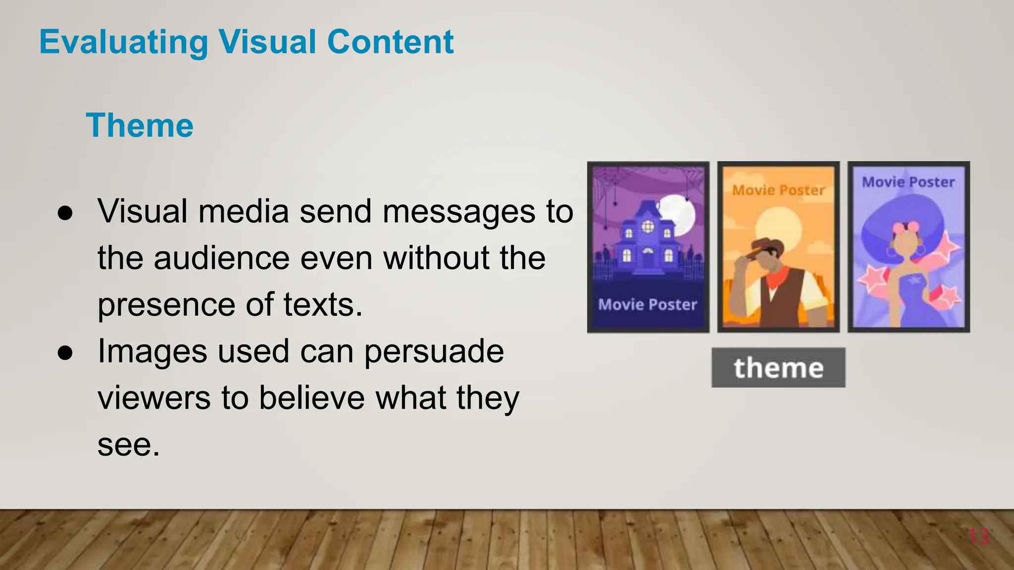 ● Visual media send messages to
the audience even without the
presence of texts.
● Images used can persuade
viewers to believe what they
see.
Theme
13
Evaluating Visual Content
 