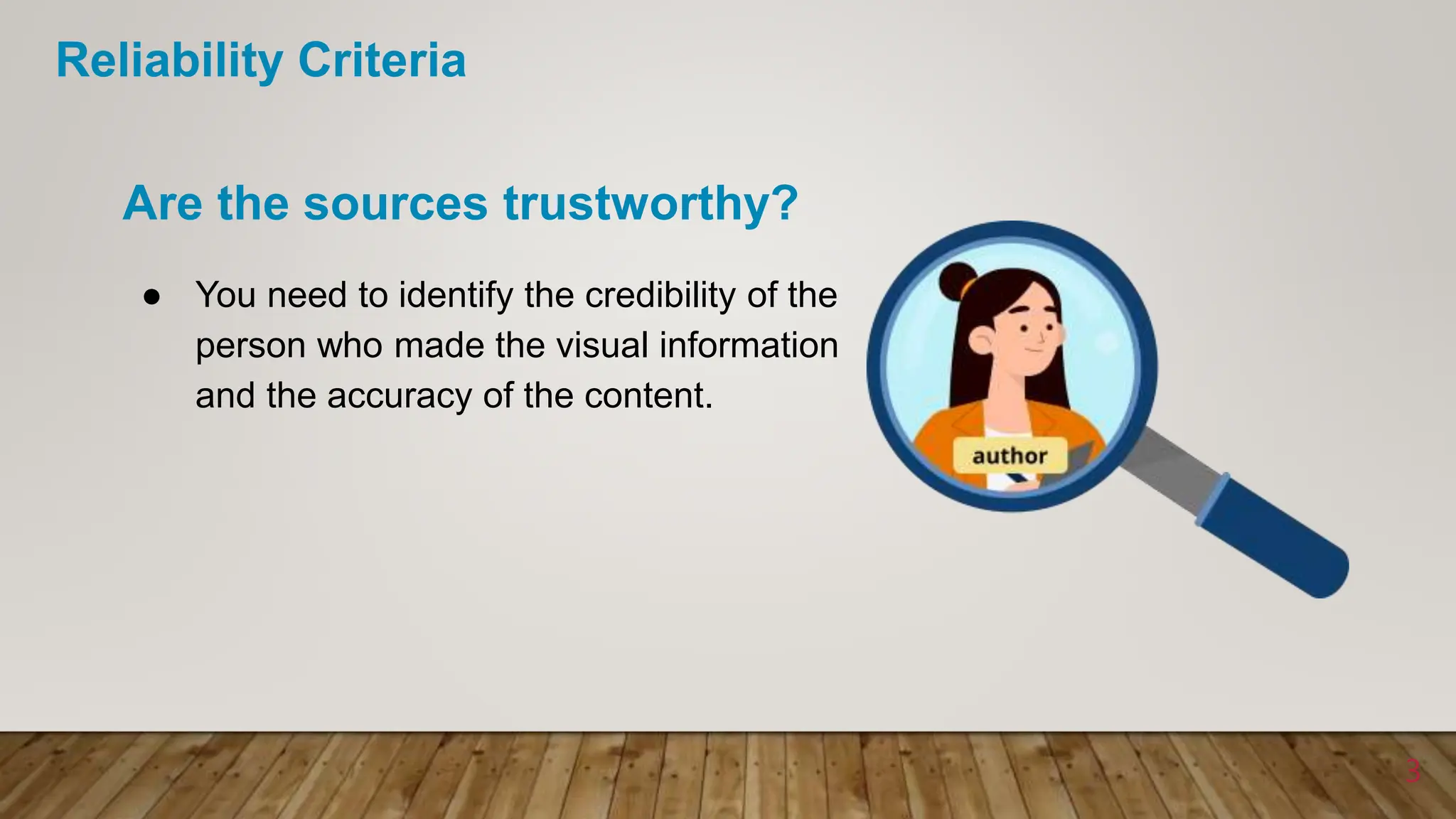 ● You need to identify the credibility of the
person who made the visual information
and the accuracy of the content.
Are the sources trustworthy?
3
Reliability Criteria
 
