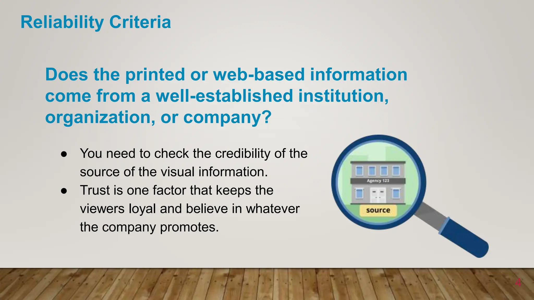 ● You need to check the credibility of the
source of the visual information.
● Trust is one factor that keeps the
viewers loyal and believe in whatever
the company promotes.
Does the printed or web-based information
come from a well-established institution,
organization, or company?
4
Reliability Criteria
 