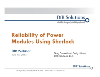 Reliability of Power 
Modules Using Sherlock 
DfR Webinar 
June 16, 2014 
Greg Caswell and Craig Hillman 
DfR Solutions, LLC 
© 2004 -–2200011907000 0 Virginia Manor Rd Ste 290, Beltsville MD 20705 | 301-474-0607 | www.dfrsolutions.com 
 