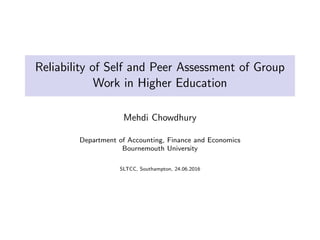 Reliability of Self and Peer Assessment of Group
Work in Higher Education
Mehdi Chowdhury
Department of Accounting, Finance and Economics
Bournemouth University
SLTCC, Southampton, 24.06.2016
 