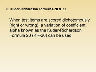 iii. Kuder-Richardson Formulas-20 & 21
When test items are scored dichotomously
(right or wrong), a variation of coefficient
alpha known as the Kuder-Richardson
Formula 20 (KR-20) can be used.
 