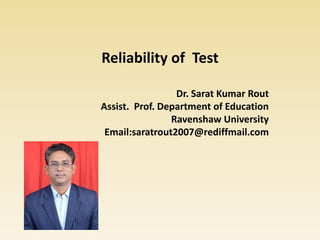 Reliability of Test
Dr. Sarat Kumar Rout
Assist. Prof. Department of Education
Ravenshaw University
Email:saratrout2007@rediffmail.com
 