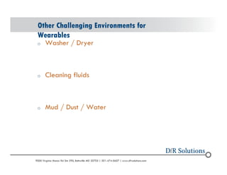 Other Challenging Environments for 
Wearables 
o Washer / Dryer 
o Cleaning fluids 
o Mud / Dust / Water 
? 2004 - 2001907000 Virginia Manor Rd Ste 290, Beltsville MD 20705 | 301-474-0607 | www.dfrsolutions.com 
 