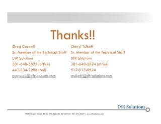 Thanks!! 
Greg Caswell Cheryl Tulkoff 
Sr. Member of the Technical Staff Sr. Member of the Technical Staff 
DfR Solutions DfR Solutions 
301-640-5825 (office) 301-640-5824 (office) 
443-834-9284 (cell) 512-913-8624 
gcaswell@dfrsolutions.com ctulkoff@dfrsolutions.com 
? 2004 - 2001907000 Virginia Manor Rd Ste 290, Beltsville MD 20705 | 301-474-0607 | www.dfrsolutions.com 
