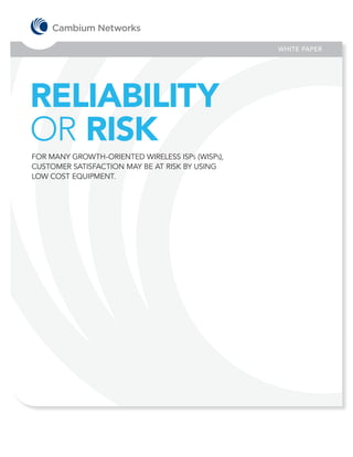 WHITE PAPER




RELIABILITY
OR RISK
FOR MANY GROWTH-ORIENTED WIRELESS ISPs (WISPs),
CUSTOMER SATISFACTION MAY BE AT RISK BY USING
LOW COST EQUIPMENT.
 