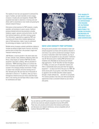 The inability of most low cost equipment to withstand the                                                                      THE INABILITY
rigors of outdoor use leads inevitably to more outages,
                                                                                                                               OF MOST LOW
increases in trouble calls and dispatches. Reliable PMP
                                                                                                                               COST EQUIPMENT
equipment also leads to reductions in training costs and
                                                                                                                               TO WITHSTAND
allows staff to concentrate on new installs and growing the
                                                                                                                               THE RIGORS
network instead of fixing it.
                                                                                                                               OF OUTDOOR
Information on best practices for PMP networks is readily                                                                      USE LEADS
available, and assistance is easy to access. Cambium                                                                           INEVITABLY TO
produces detailed technical documentation, provides                                                                            MORE OUTAGES,
telephone support, sponsors community forums, has full                                                                         INCREASES IN
time technical specialists, and offers training courses.                                                                       TROUBLE CALLS
This information, supported by a supportive PMP user                                                                           AND DISPATCHES
community with three million modules deployed and
years of field experience, makes it easy to understand
the technology and deploy it right the first time.

Reliable service increases customer satisfaction, helping to    NEW LOW DENSITY PMP OPTIONS
increase up-selling to higher levels of service, and driving    Among the service providers most interested in lower cost
positive word of mouth that is the provider’s single most       network equipment are those with low-density networks in
important marketing factor.                                     rural areas. If you want to provide local coverage to dozens
                                                                or scores of subscribers rather than hundreds, you may at
JAB Wireless, a service provider in the seven-state area
                                                                first see low cost equipment as your only option. Cambium’s
of Utah, Colorado, Texas, Oklahoma, Wyoming, Idaho and
                                                                new AP 105 access point is making PMP performance and
Illinois, relies heavily on Cambium PMP 430 and other
                                                                reliability more affordable for low-density and network
equipment. Says Dean Lundberg, JAB vice president of
                                                                edge applications. The AP 105 offers full data throughput
operations, “[PMP] technology allows us to achieve the
                                                                of 14 Mbps, can serve up to 10 subscriber modules and
kind of innovation and stability that lets us compete and
                                                                offers a substantially lower price point than full capacity
succeed in the changing wireless environment. It helps
                                                                equipment — at about one-third of the price of a PMP 100
us capture new customers and serve existing ones as
                                                                series access point. As you grow, it also offers the ability
their demands grow. We now have tens of thousands of
                                                                to upgrade to the full 200-subscriber module capacity
subscribers to show for it.” In addition, when you have a
                                                                through a simple software key… and with no cost penalty.
homogenous network across your entire subscriber base,
                                                                This solution provides a low entry cost while providing the
there is less training cost and fewer SKUs to keep in stock
                                                                opportunity to have a consistent network as your service
for maintenance and repair.
                                                                area grows.




                                               UNIVERSAL GPS

                                              You can add low-cost GPS synchronization for one or two AP modules
                                              with the new small site network-compatible Universal GPS (UGPS).
                                              These new units provide synchronization that enhances performance
                                              and decreases core network interference, and are compatible with all
                                              Cambium Networks PMP radios.




SOLUTION PAPER RELIABILITY OR RISK                                                                                                              7
 