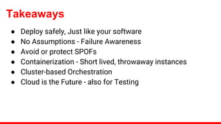 ● Deploy safely, Just like your software
● No Assumptions - Failure Awareness
● Avoid or protect SPOFs
● Containerization - Short lived, throwaway instances
● Cluster-based Orchestration
● Cloud is the Future - also for Testing
Takeaways
 