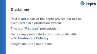 Disclaimer
Paul is not a part of the Keptn project, nor has he
ever used it in a production system.
This is a “ﬁrst look” presentation.
He is simply interested in improving reliability
with Continuous Delivery.
Forgive me…I ran out of time.
 