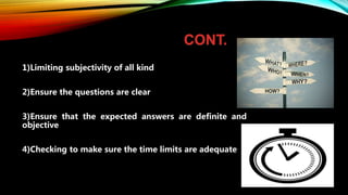 CONT.
1)Limiting subjectivity of all kind
2)Ensure the questions are clear
3)Ensure that the expected answers are definite and
objective
4)Checking to make sure the time limits are adequate
 