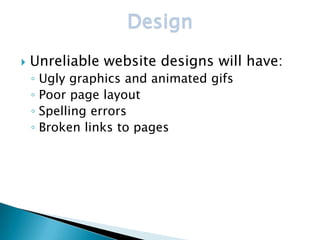 Design
   Unreliable website designs will have:
    ◦ Ugly graphics and animated gifs
    ◦ Poor page layout
    ◦ Spelling errors
    ◦ Broken links to pages
 