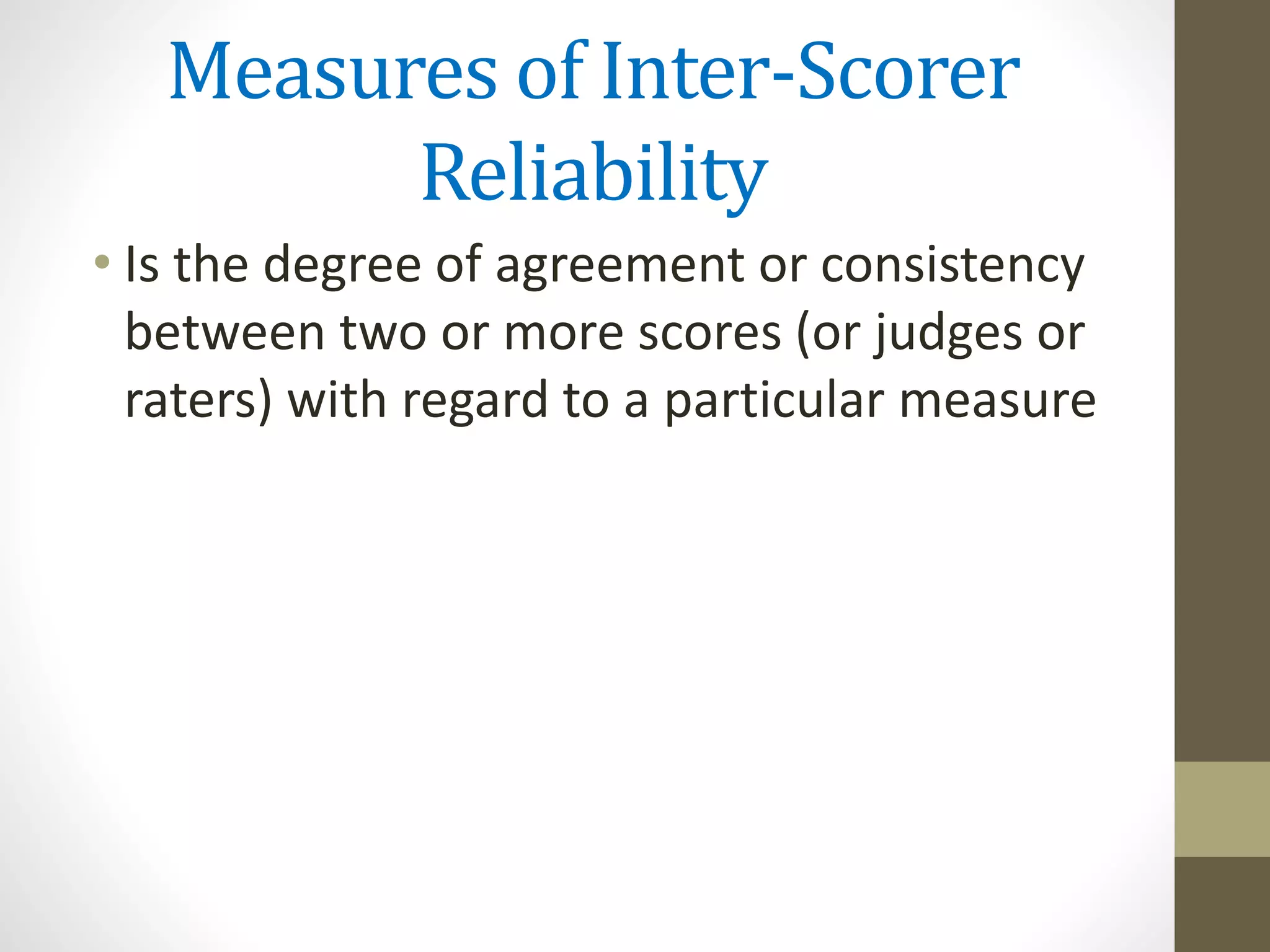 Measures of Inter-Scorer
Reliability
• Is the degree of agreement or consistency
between two or more scores (or judges or
raters) with regard to a particular measure
 