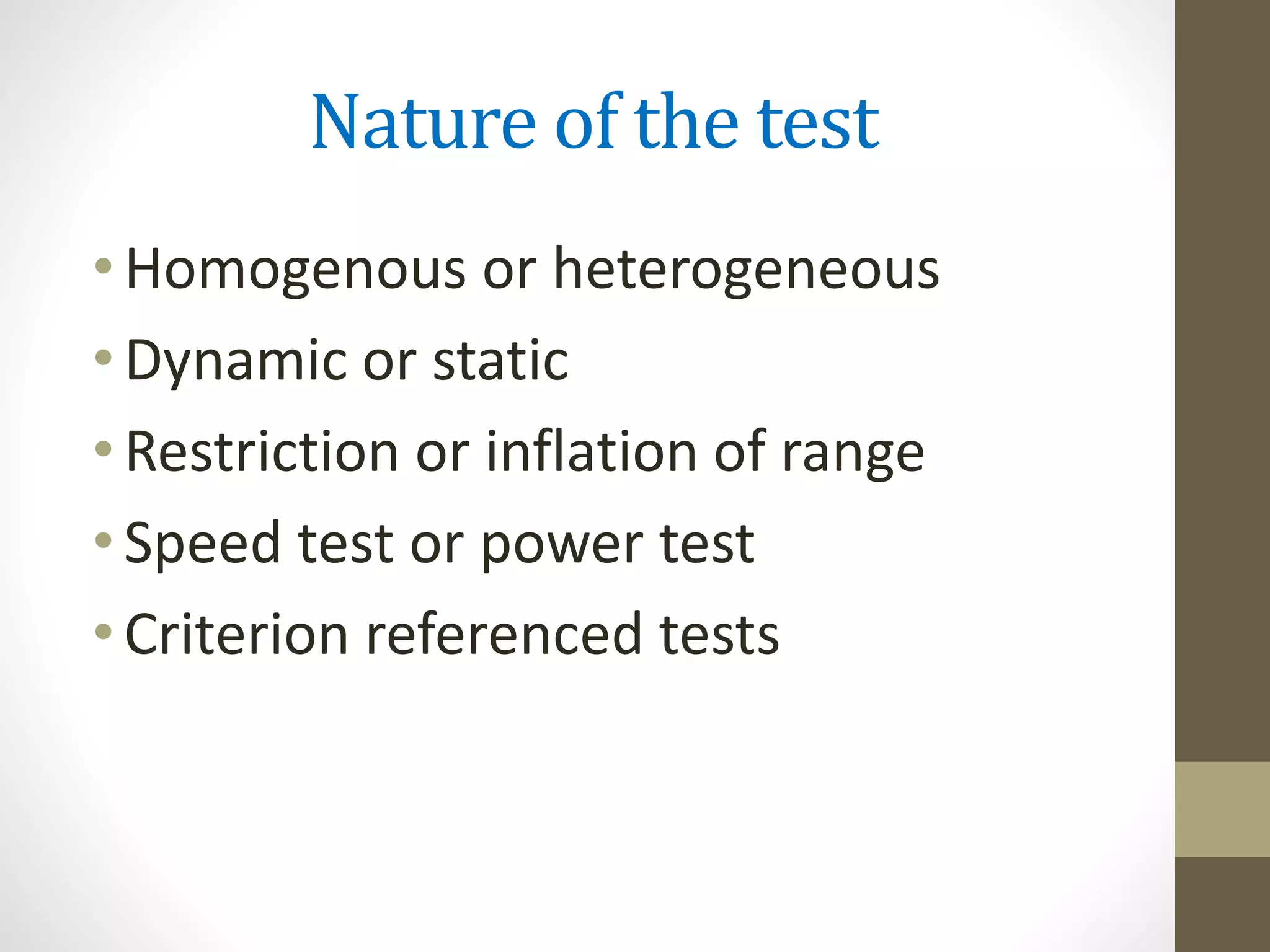 Nature of the test
•Homogenous or heterogeneous
•Dynamic or static
•Restriction or inflation of range
•Speed test or power test
•Criterion referenced tests
 
