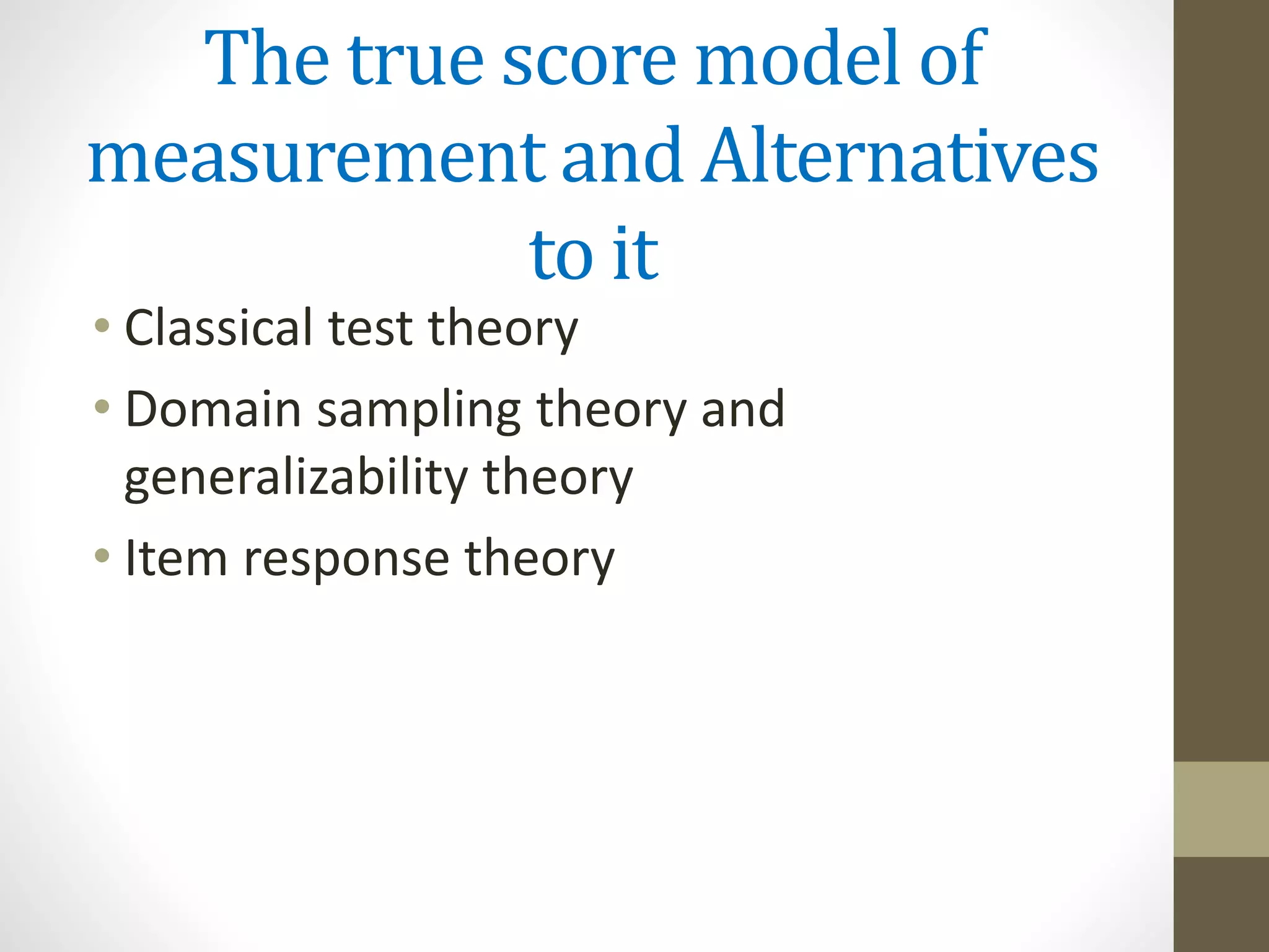 The true score model of
measurement and Alternatives
to it
• Classical test theory
• Domain sampling theory and
generalizability theory
• Item response theory
 