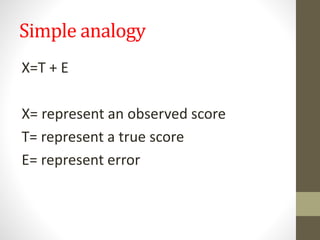 Simple analogy
X=T + E
X= represent an observed score
T= represent a true score
E= represent error
 