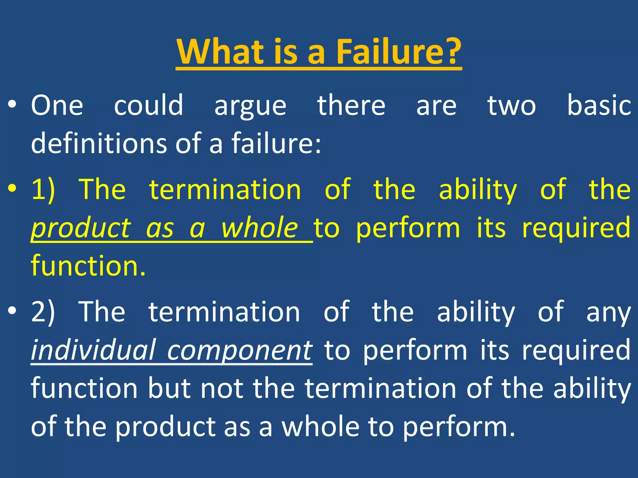 What is a Failure? One could argue there are two basic definitions of a failure:1) The termination of the ability of the product as a whole to perform its required function.2) The termination of the ability of any individual component to perform its required function but not the termination of the ability of the product as a whole to perform.