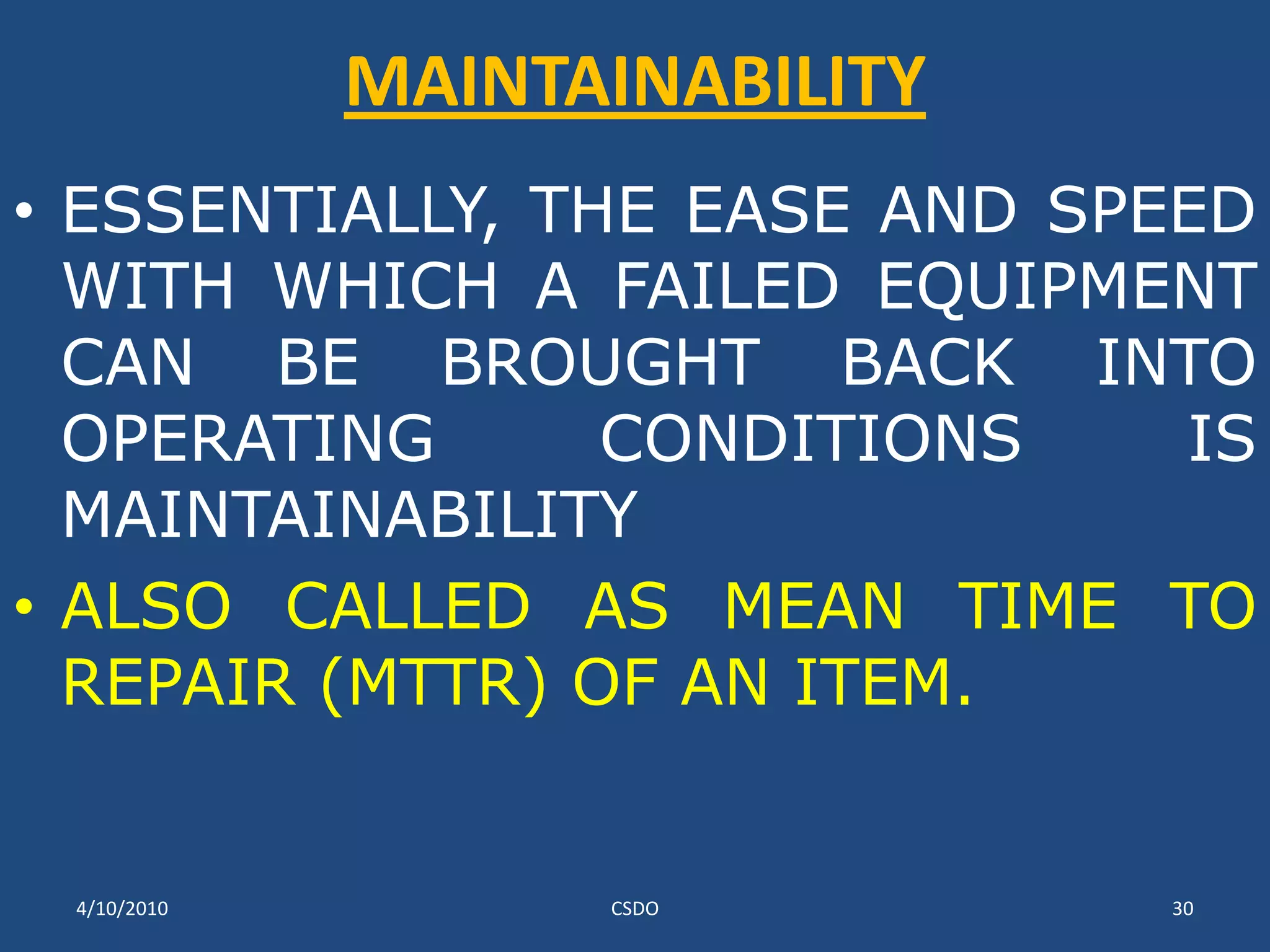 MAINTAINABILITYESSENTIALLY, THE EASE AND SPEED WITH WHICH A FAILED EQUIPMENT CAN BE BROUGHT BACK INTO OPERATING CONDITIONS IS MAINTAINABILITY ALSO CALLED AS MEAN TIME TO REPAIR (MTTR) OF AN ITEM. 3/10/2010CSDO30