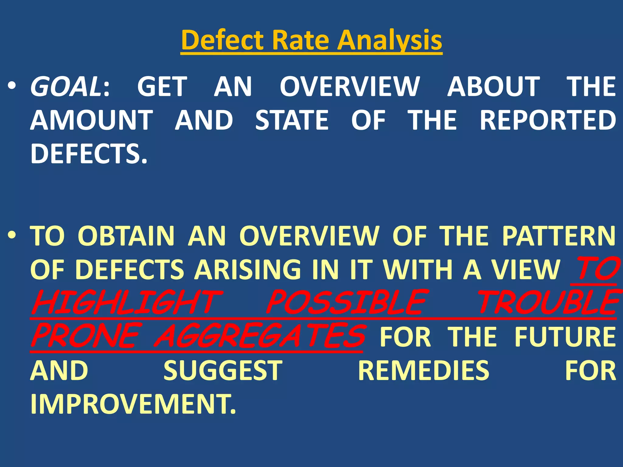 Defect Rate AnalysisGOAL: GET AN OVERVIEW ABOUT THE AMOUNT AND STATE OF THE REPORTED DEFECTS.TO OBTAIN AN OVERVIEW OF THE PATTERN OF DEFECTS ARISING IN IT WITH A VIEW TO HIGHLIGHT POSSIBLE TROUBLE PRONE AGGREGATES FOR THE FUTURE AND SUGGEST REMEDIES FOR IMPROVEMENT.