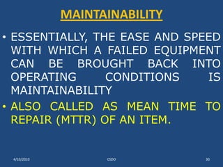 MAINTAINABILITYESSENTIALLY, THE EASE AND SPEED WITH WHICH A FAILED EQUIPMENT CAN BE BROUGHT BACK INTO OPERATING CONDITIONS IS MAINTAINABILITY ALSO CALLED AS MEAN TIME TO REPAIR (MTTR) OF AN ITEM. 3/10/2010CSDO30