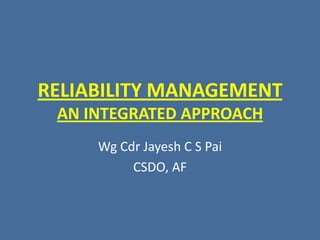 RELIABILITY MANAGEMENT AN INTEGRATED APPROACH Wg Cdr Jayesh C S Pai CSDO, AF 