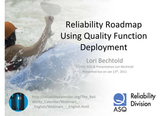 Reliability Roadmap
                 Using Quality Function
                      Deployment
                                 Lori Bechtold
                          ©2011 ASQ & Presentation Lori Bechtold
                             Presented live on Jan 13th, 2011




http://reliabilitycalendar.org/The_Reli
ability_Calendar/Webinars_‐
_English/Webinars_‐_English.html
 